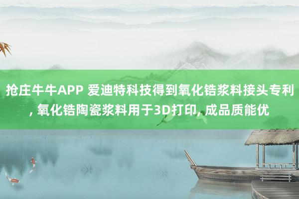 抢庄牛牛APP 爱迪特科技得到氧化锆浆料接头专利， 氧化锆陶瓷浆料用于3D打印， 成品质能优