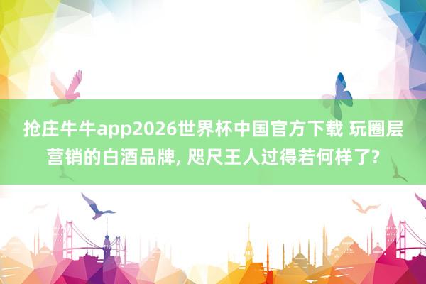 抢庄牛牛app2026世界杯中国官方下载 玩圈层营销的白酒品牌， 咫尺王人过得若何样了?
