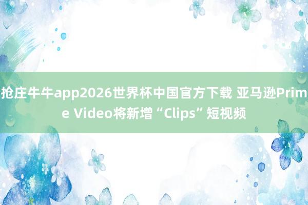 抢庄牛牛app2026世界杯中国官方下载 亚马逊Prime Video将新增“Clips”短视频