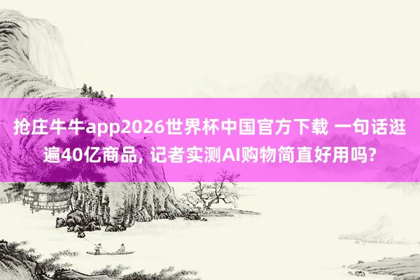 抢庄牛牛app2026世界杯中国官方下载 一句话逛遍40亿商品， 记者实测AI购物简直好用吗?