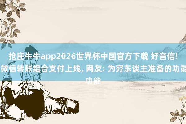 抢庄牛牛app2026世界杯中国官方下载 好音信! 微信转账组合支付上线， 网友: 为穷东谈主准备的功能