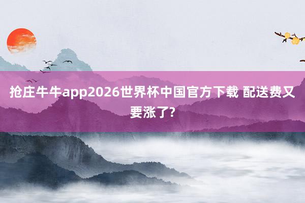 抢庄牛牛app2026世界杯中国官方下载 配送费又要涨了?