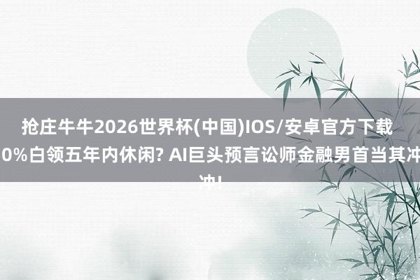 抢庄牛牛2026世界杯(中国)IOS/安卓官方下载 50%白领五年内休闲? AI巨头预言讼师金融男首当其冲!