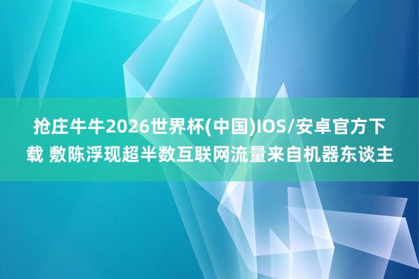 抢庄牛牛2026世界杯(中国)IOS/安卓官方下载 敷陈浮现超半数互联网流量来自机器东谈主