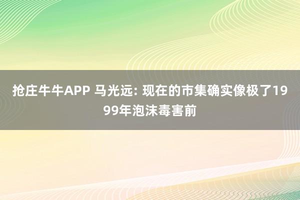 抢庄牛牛APP 马光远: 现在的市集确实像极了1999年泡沫毒害前
