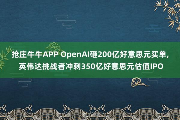 抢庄牛牛APP OpenAI砸200亿好意思元买单， 英伟达挑战者冲刺350亿好意思元估值IPO