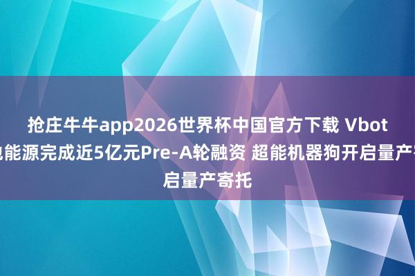 抢庄牛牛app2026世界杯中国官方下载 Vbot维他能源完成近5亿元Pre-A轮融资 超能机器狗开启量产寄托