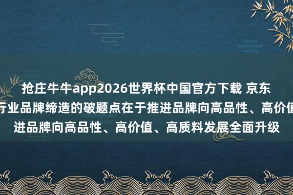 抢庄牛牛app2026世界杯中国官方下载 京东集团副总裁吴猛：电商行业品牌缔造的破题点在于推进品牌向高品性、高价值、高质料发展全面升级