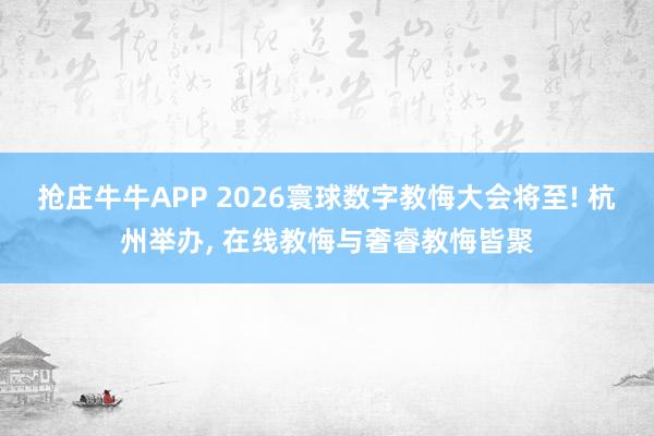 抢庄牛牛APP 2026寰球数字教悔大会将至! 杭州举办， 在线教悔与奢睿教悔皆聚