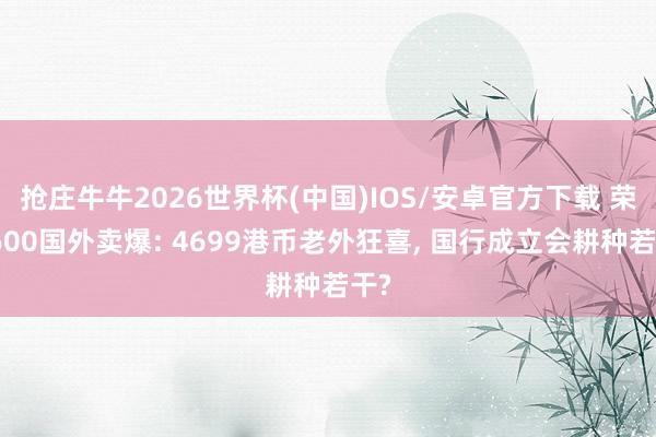 抢庄牛牛2026世界杯(中国)IOS/安卓官方下载 荣耀600国外卖爆: 4699港币老外狂喜， 国行成立会耕种若干?