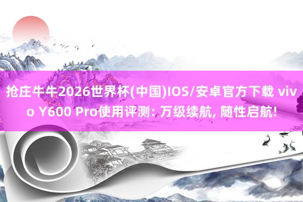 抢庄牛牛2026世界杯(中国)IOS/安卓官方下载 vivo Y600 Pro使用评测: 万级续航， 随性启航!
