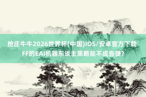 抢庄牛牛2026世界杯(中国)IOS/安卓官方下载 FF的EAI机器东谈主策略能不成告捷?