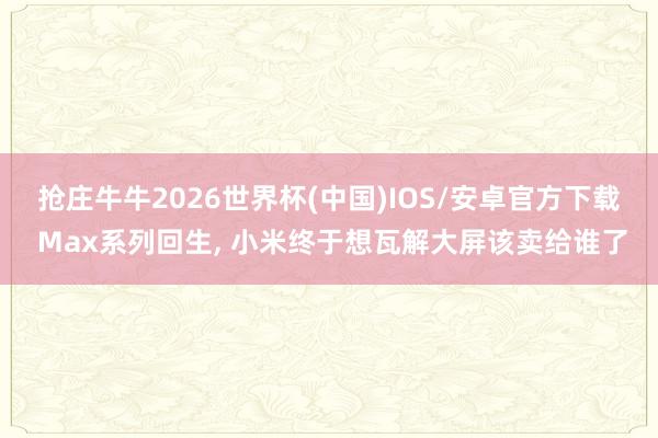 抢庄牛牛2026世界杯(中国)IOS/安卓官方下载 Max系列回生， 小米终于想瓦解大屏该卖给谁了