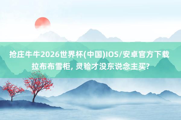 抢庄牛牛2026世界杯(中国)IOS/安卓官方下载 拉布布雪柜， 灵验才没东说念主买?