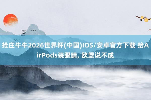抢庄牛牛2026世界杯(中国)IOS/安卓官方下载 给AirPods装眼睛， 欧盟说不成