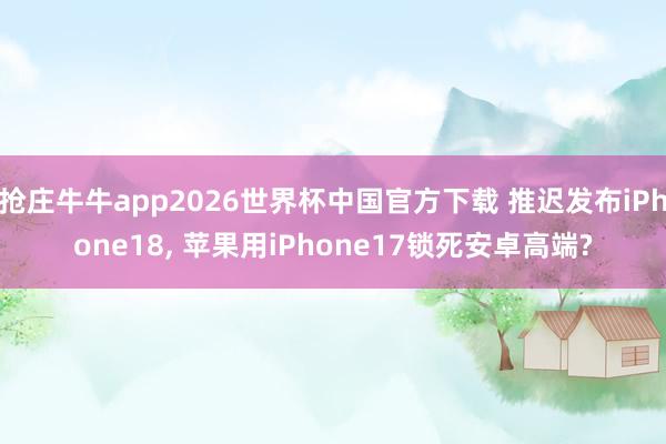 抢庄牛牛app2026世界杯中国官方下载 推迟发布iPhone18， 苹果用iPhone17锁死安卓高端?