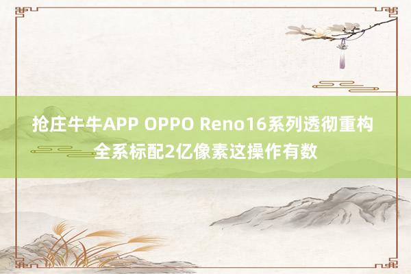 抢庄牛牛APP OPPO Reno16系列透彻重构 全系标配2亿像素这操作有数