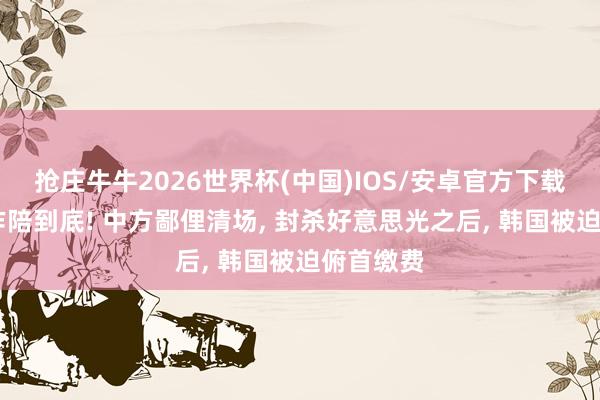 抢庄牛牛2026世界杯(中国)IOS/安卓官方下载 要制裁作陪到底! 中方鄙俚清场， 封杀好意思光之后， 韩国被迫俯首缴费