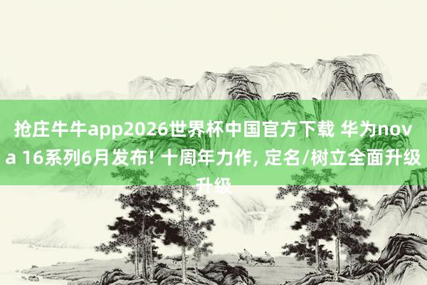 抢庄牛牛app2026世界杯中国官方下载 华为nova 16系列6月发布! 十周年力作， 定名/树立全面升级