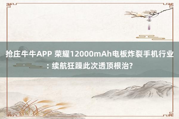 抢庄牛牛APP 荣耀12000mAh电板炸裂手机行业: 续航狂躁此次透顶根治?