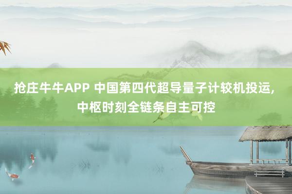抢庄牛牛APP 中国第四代超导量子计较机投运， 中枢时刻全链条自主可控