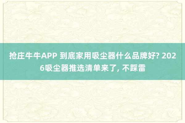 抢庄牛牛APP 到底家用吸尘器什么品牌好? 2026吸尘器推选清单来了， 不踩雷