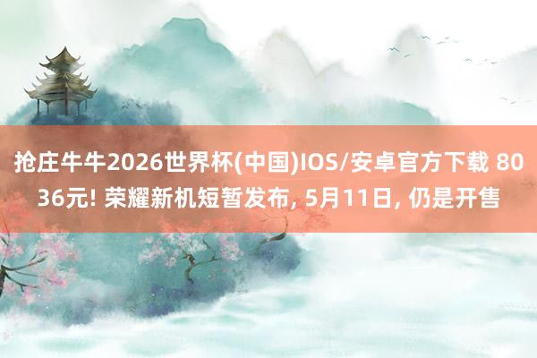 抢庄牛牛2026世界杯(中国)IOS/安卓官方下载 8036元! 荣耀新机短暂发布， 5月11日， 仍是开售
