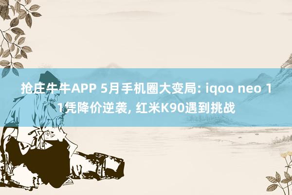 抢庄牛牛APP 5月手机圈大变局: iqoo neo 11凭降价逆袭， 红米K90遇到挑战