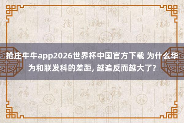 抢庄牛牛app2026世界杯中国官方下载 为什么华为和联发科的差距， 越追反而越大了?