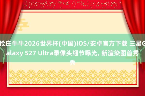 抢庄牛牛2026世界杯(中国)IOS/安卓官方下载 三星Galaxy S27 Ultra录像头细节曝光， 新渲染图首秀