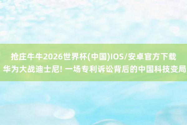 抢庄牛牛2026世界杯(中国)IOS/安卓官方下载 华为大战迪士尼! 一场专利诉讼背后的中国科技变局