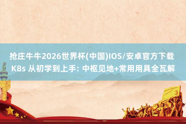 抢庄牛牛2026世界杯(中国)IOS/安卓官方下载 K8s 从初学到上手: 中枢见地+常用用具全瓦解