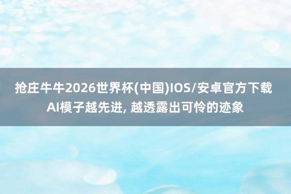 抢庄牛牛2026世界杯(中国)IOS/安卓官方下载 AI模子越先进， 越透露出可怜的迹象