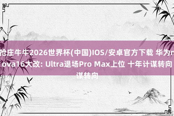 抢庄牛牛2026世界杯(中国)IOS/安卓官方下载 华为nova16大改: Ultra退场Pro Max上位 十年计谋转向