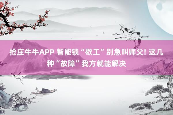 抢庄牛牛APP 智能锁“歇工”别急叫师父! 这几种“故障”我方就能解决