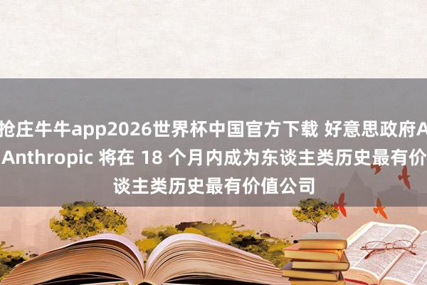 抢庄牛牛app2026世界杯中国官方下载 好意思政府AI左右: Anthropic 将在 18 个月内成为东谈主类历史最有价值公司