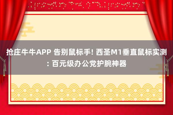抢庄牛牛APP 告别鼠标手! 西圣M1垂直鼠标实测: 百元级办公党护腕神器