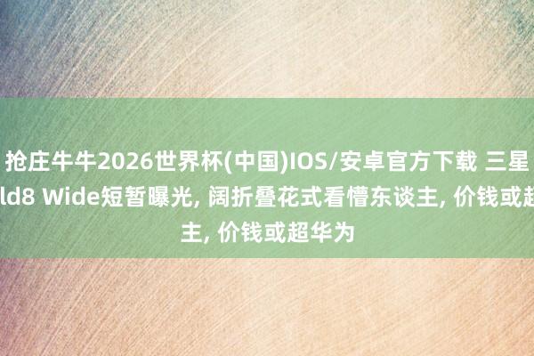 抢庄牛牛2026世界杯(中国)IOS/安卓官方下载 三星 Z Fold8 Wide短暂曝光， 阔折叠花式看懵东谈主， 价钱或超华为