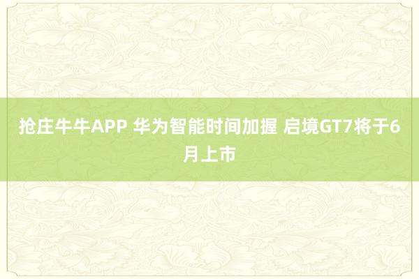 抢庄牛牛APP 华为智能时间加握 启境GT7将于6月上市