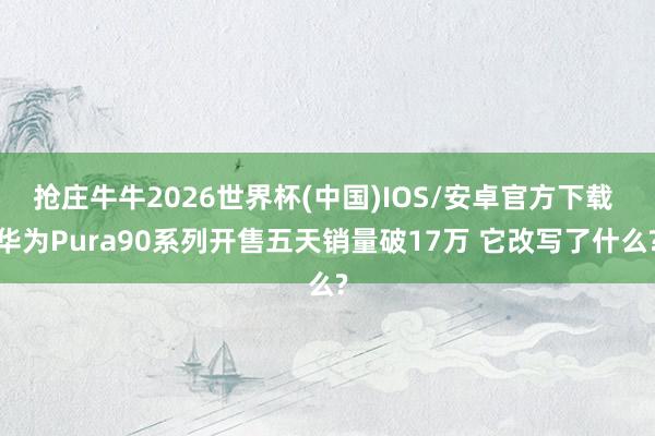抢庄牛牛2026世界杯(中国)IOS/安卓官方下载 华为Pura90系列开售五天销量破17万 它改写了什么?