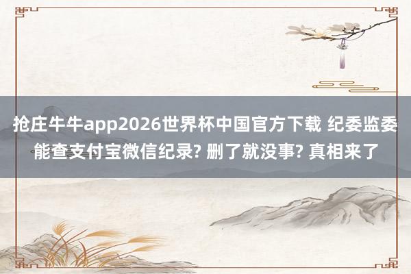 抢庄牛牛app2026世界杯中国官方下载 纪委监委能查支付宝微信纪录? 删了就没事? 真相来了