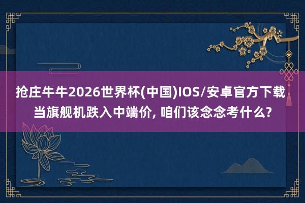 抢庄牛牛2026世界杯(中国)IOS/安卓官方下载 当旗舰机跌入中端价， 咱们该念念考什么?