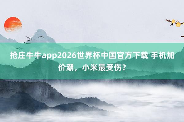 抢庄牛牛app2026世界杯中国官方下载 手机加价潮，小米最受伤？