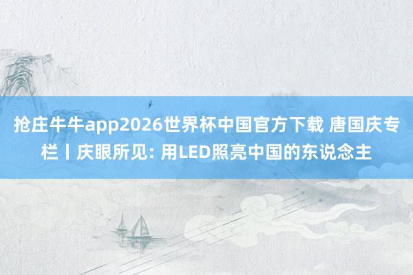 抢庄牛牛app2026世界杯中国官方下载 唐国庆专栏丨庆眼所见: 用LED照亮中国的东说念主