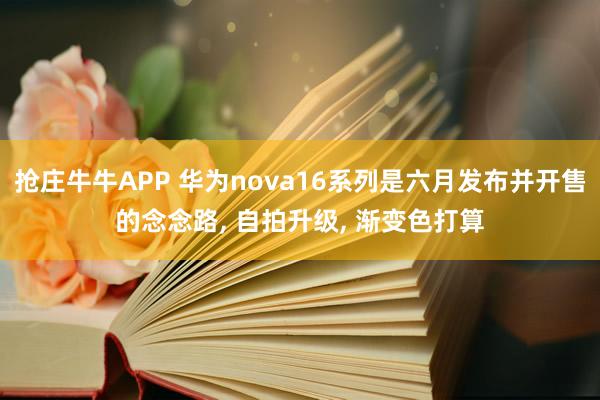 抢庄牛牛APP 华为nova16系列是六月发布并开售的念念路， 自拍升级， 渐变色打算