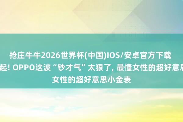 抢庄牛牛2026世界杯(中国)IOS/安卓官方下载 1799元起! OPPO这波“钞才气”太狠了, 最懂女性的超好意思小金表