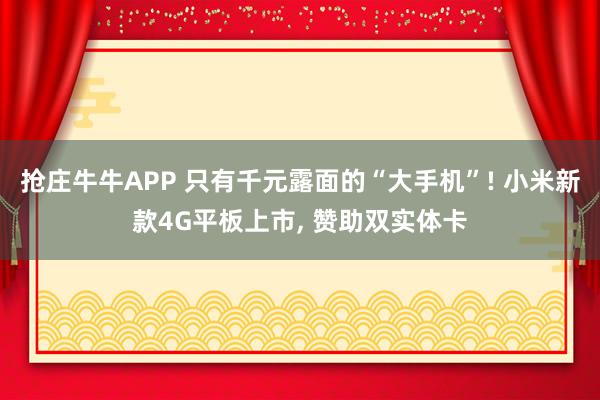抢庄牛牛APP 只有千元露面的“大手机”! 小米新款4G平板上市， 赞助双实体卡