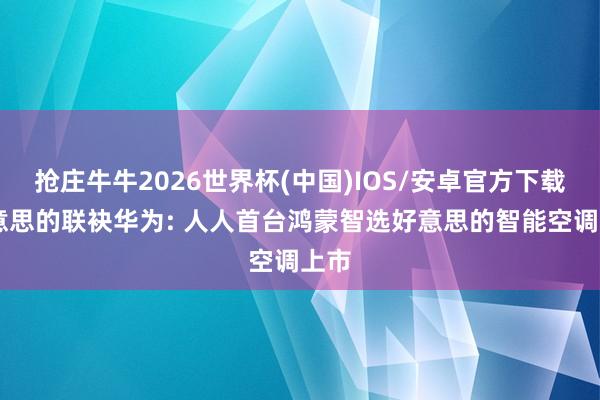 抢庄牛牛2026世界杯(中国)IOS/安卓官方下载 好意思的联袂华为: 人人首台鸿蒙智选好意思的智能空调上市