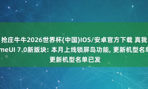 抢庄牛牛2026世界杯(中国)IOS/安卓官方下载 真我 realmeUI 7.0新版块: 本月上线锁屏岛功能， 更新机型名单已发