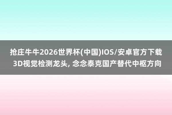 抢庄牛牛2026世界杯(中国)IOS/安卓官方下载 3D视觉检测龙头， 念念泰克国产替代中枢方向